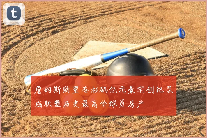 詹姆斯购置洛杉矶亿元豪宅创纪录成联盟历史最高价球员房产