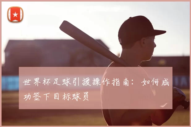 世界杯足球引援操作指南：如何成功签下目标球员