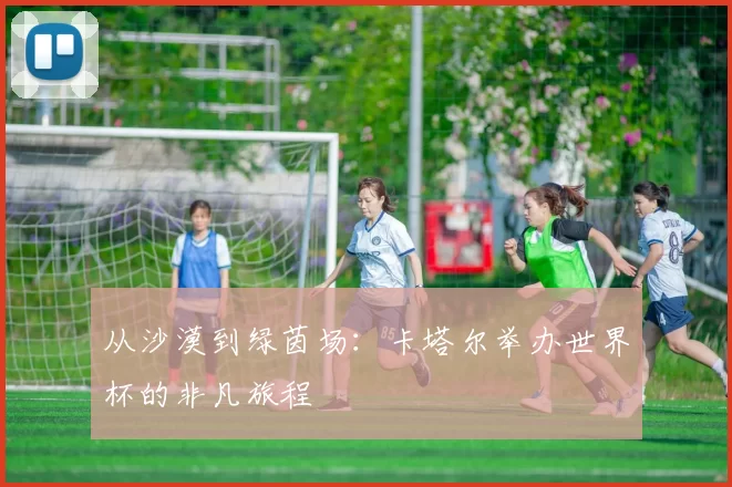 从沙漠到绿茵场：卡塔尔举办世界杯的非凡旅程
