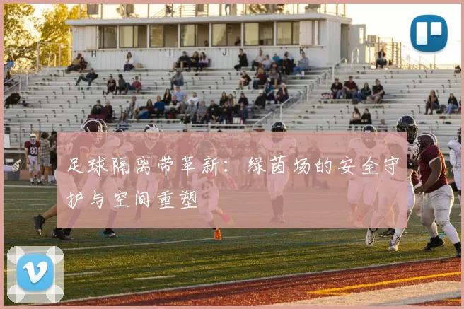 足球隔离带革新：绿茵场的安全守护与空间重塑
