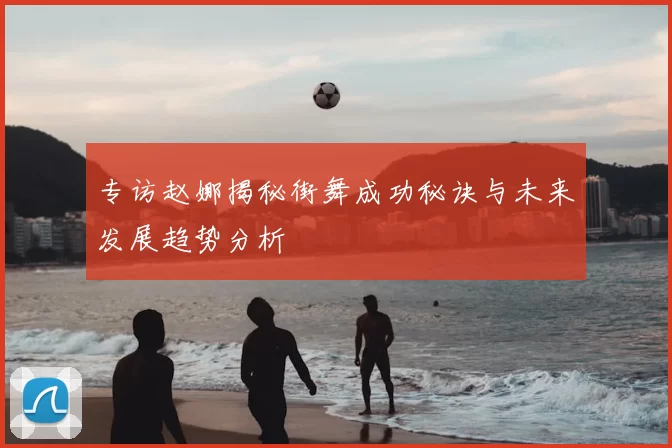 专访赵娜揭秘街舞成功秘诀与未来发展趋势分析