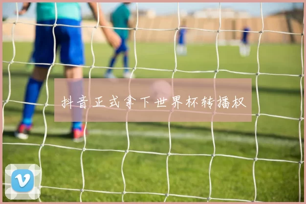抖音正式拿下世界杯转播权