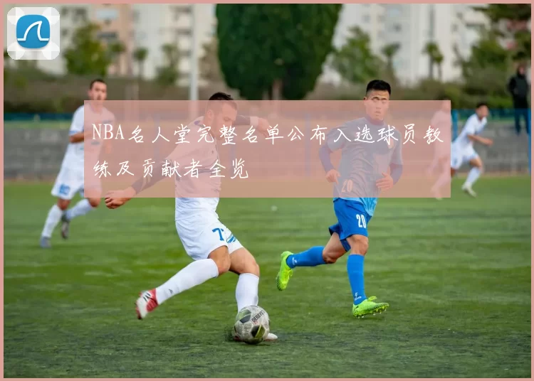 NBA名人堂完整名单公布入选球员教练及贡献者全览