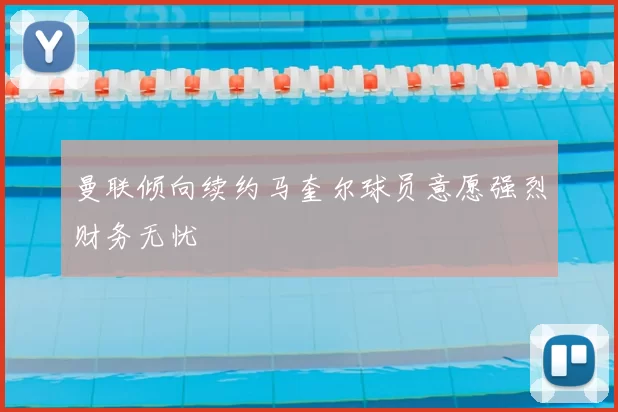 曼联倾向续约马奎尔球员意愿强烈财务无忧