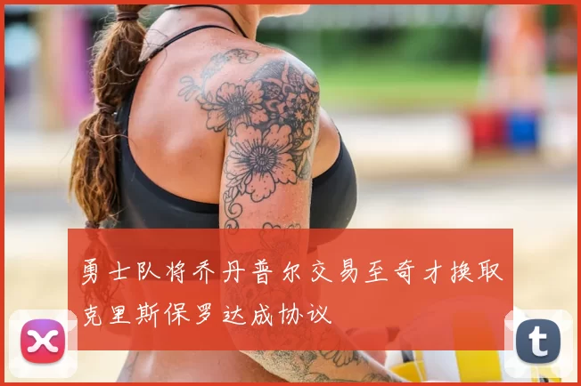 勇士队将乔丹普尔交易至奇才换取克里斯保罗达成协议