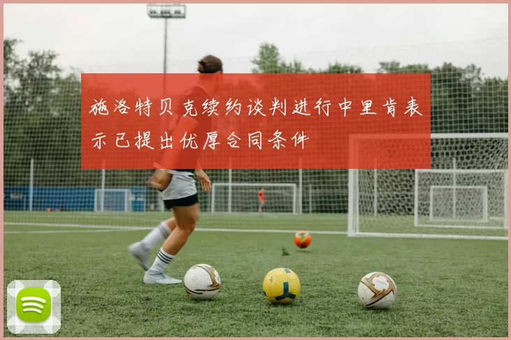 施洛特贝克续约谈判进行中里肯表示已提出优厚合同条件
