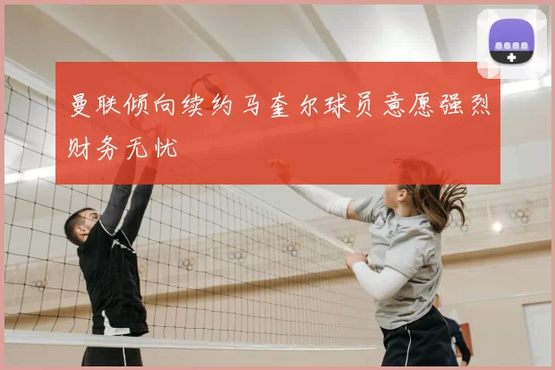 曼联倾向续约马奎尔球员意愿强烈财务无忧