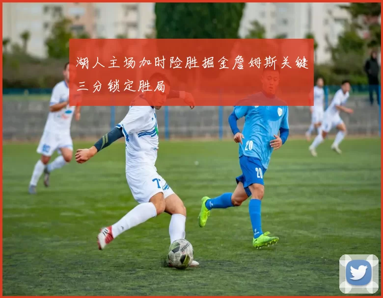 湖人主场加时险胜掘金詹姆斯关键三分锁定胜局