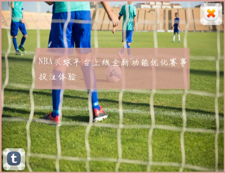NBA买球平台上线全新功能优化赛事投注体验