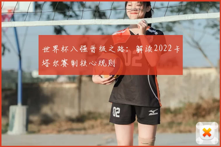 世界杯八强晋级之路：解读2022卡塔尔赛制核心规则