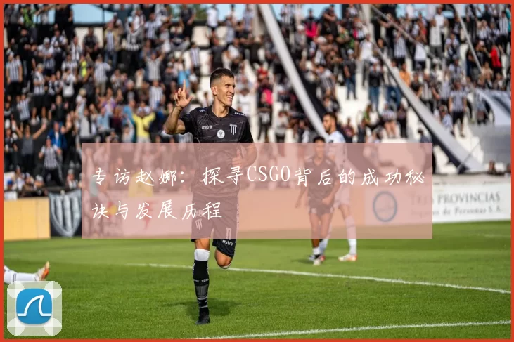 专访赵娜：探寻CSGO背后的成功秘诀与发展历程