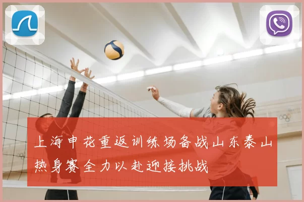 上海申花重返训练场备战山东泰山热身赛全力以赴迎接挑战