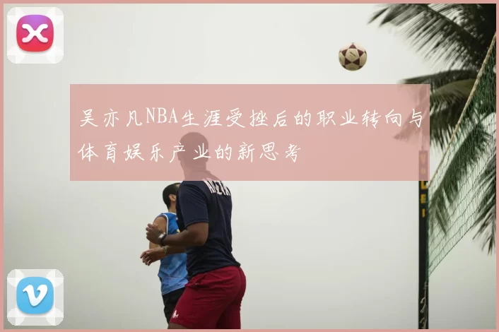 吴亦凡NBA生涯受挫后的职业转向与体育娱乐产业的新思考