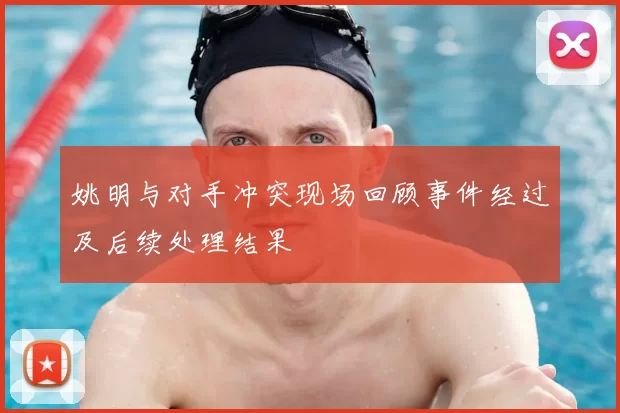 姚明与对手冲突现场回顾事件经过及后续处理结果