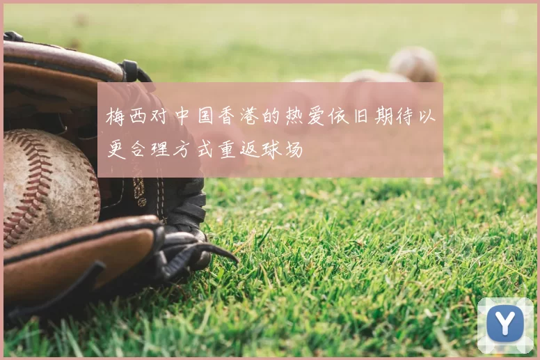 梅西对中国香港的热爱依旧期待以更合理方式重返球场