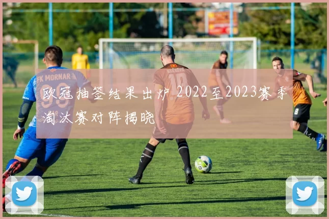 欧冠抽签结果出炉 2022至2023赛季淘汰赛对阵揭晓