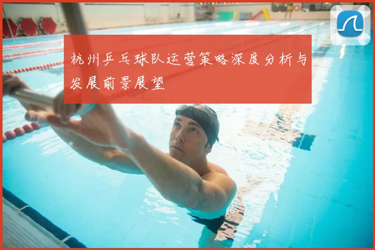 杭州乒乓球队运营策略深度分析与发展前景展望
