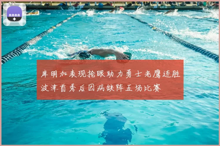 库明加表现抢眼助力勇士老鹰连胜波津首秀后因病缺阵五场比赛