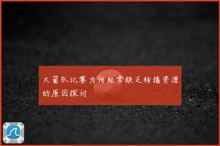 火箭队比赛为何经常缺乏转播资源的原因探讨