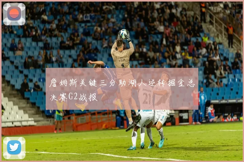 詹姆斯关键三分助湖人逆转掘金总决赛G2战报