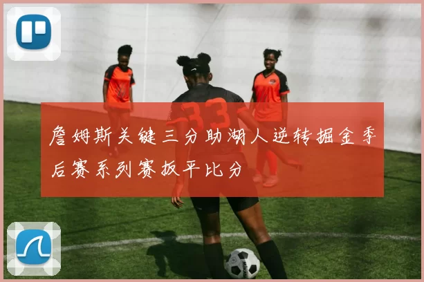 詹姆斯关键三分助湖人逆转掘金季后赛系列赛扳平比分