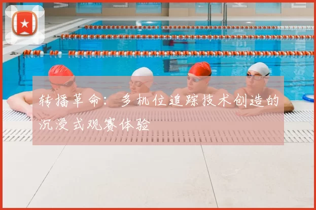 转播革命：多机位追踪技术创造的沉浸式观赛体验