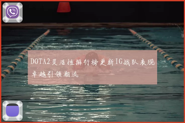 DOTA2灵活性排行榜更新IG战队表现卓越引领潮流