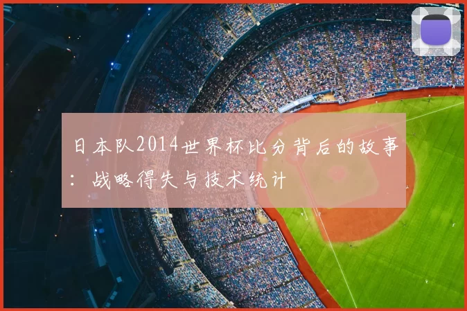 日本队2014世界杯比分背后的故事：战略得失与技术统计