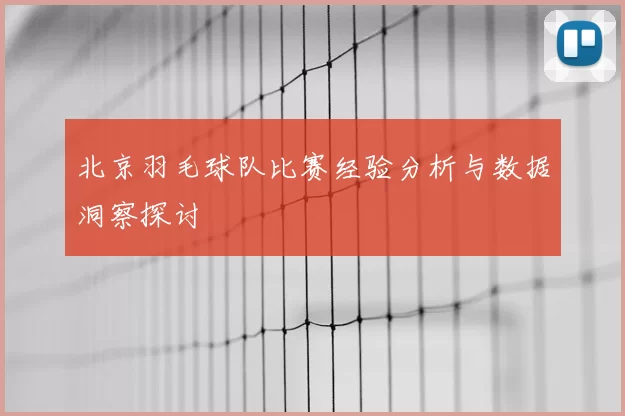 北京羽毛球队比赛经验分析与数据洞察探讨