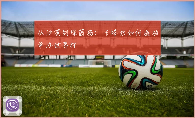 从沙漠到绿茵场：卡塔尔如何成功举办世界杯