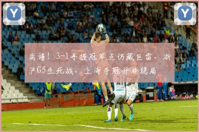 离谱！3-1手握冠军点仍藏巨雷，浙沪G5生死战，上海夺冠并非稳局