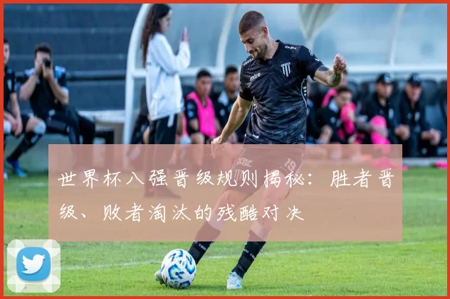 世界杯八强晋级规则揭秘：胜者晋级、败者淘汰的残酷对决