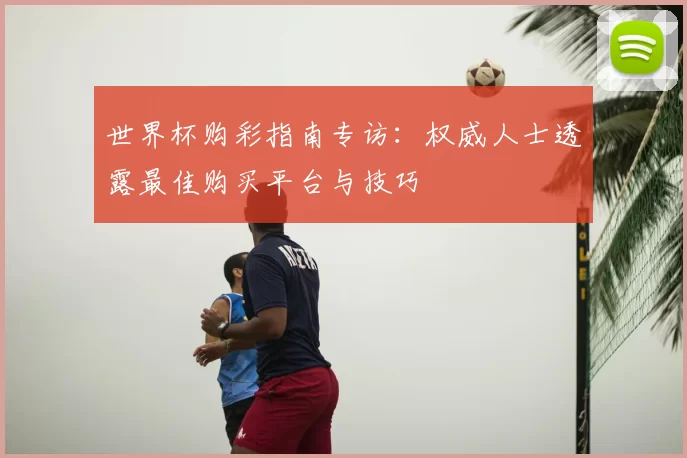 世界杯购彩指南专访：权威人士透露最佳购买平台与技巧