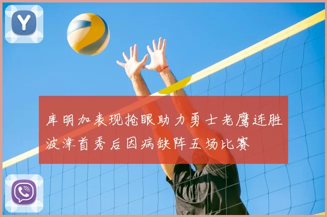 库明加表现抢眼助力勇士老鹰连胜波津首秀后因病缺阵五场比赛