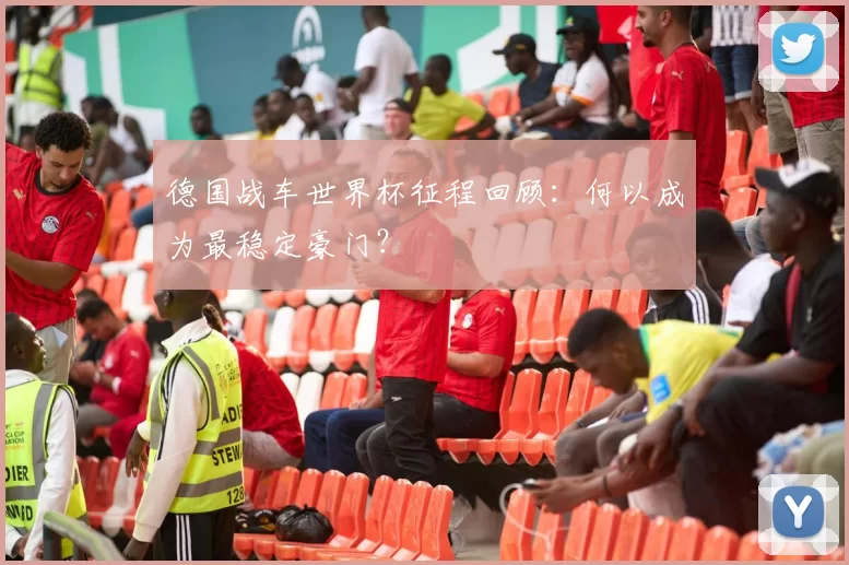 德国战车世界杯征程回顾:何以成为最稳定豪门?