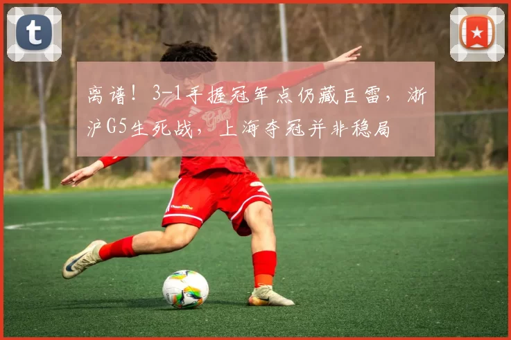 离谱！3-1手握冠军点仍藏巨雷，浙沪G5生死战，上海夺冠并非稳局