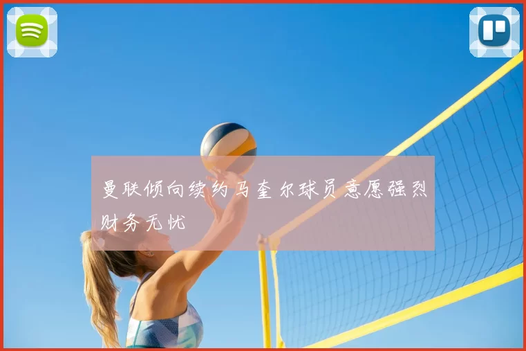 曼联倾向续约马奎尔球员意愿强烈财务无忧