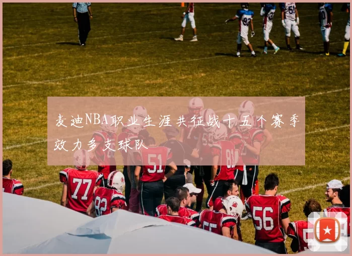 麦迪NBA职业生涯共征战十五个赛季效力多支球队