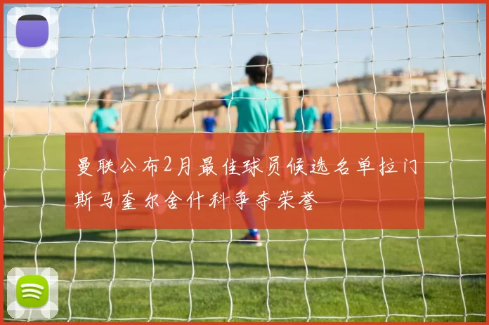 曼联公布2月最佳球员候选名单拉门斯马奎尔舍什科争夺荣誉
