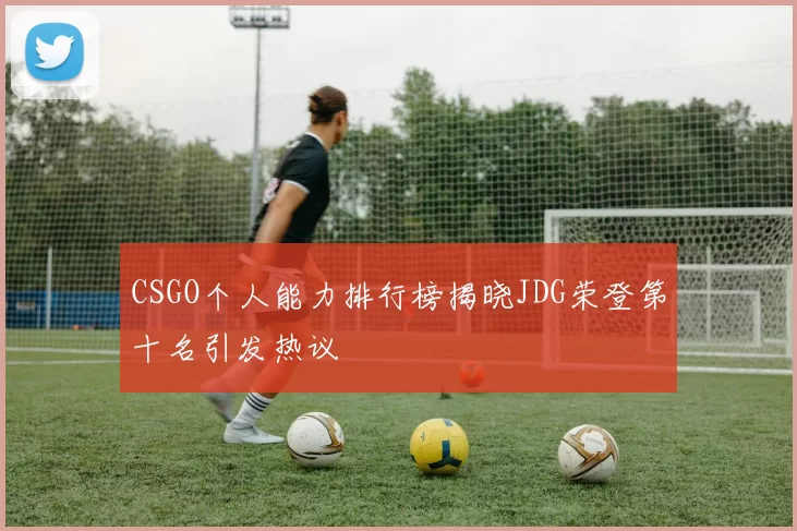 CSGO个人能力排行榜揭晓JDG荣登第十名引发热议