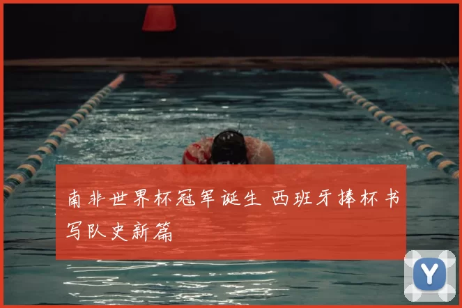 南非世界杯冠军诞生 西班牙捧杯书写队史新篇