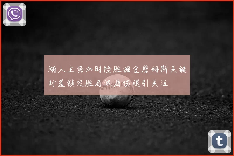 湖人主场加时险胜掘金詹姆斯关键封盖锁定胜局浓眉伤退引关注