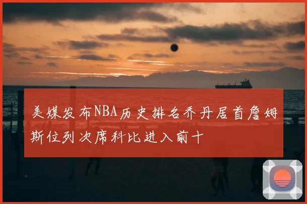 美媒发布NBA历史排名乔丹居首詹姆斯位列次席科比进入前十