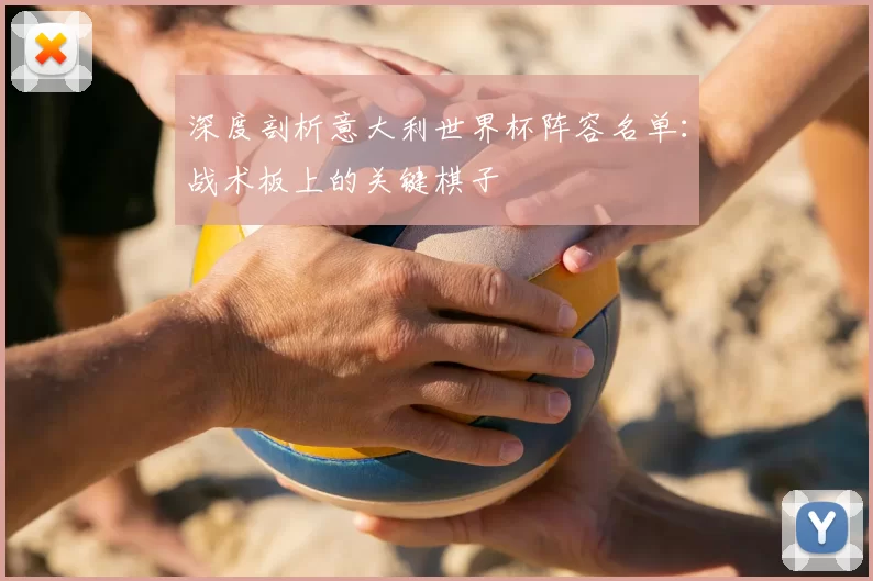 深度剖析意大利世界杯阵容名单：战术板上的关键棋子