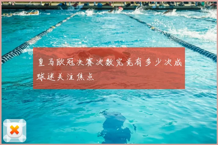 皇马欧冠决赛次数究竟有多少次成球迷关注焦点