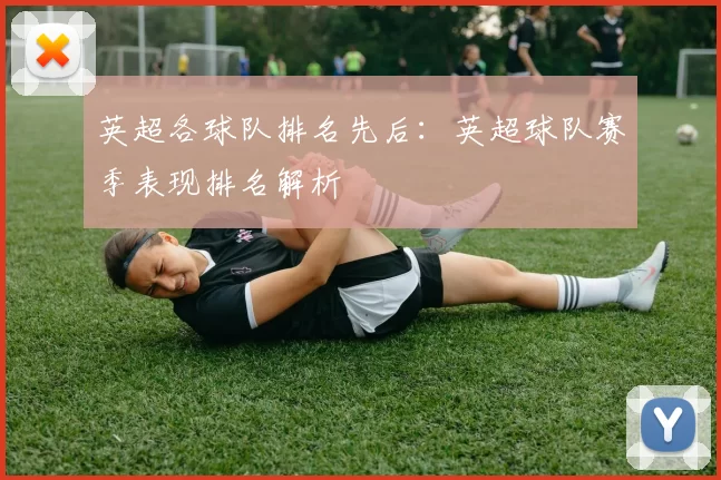 英超各球队排名先后：英超球队赛季表现排名解析