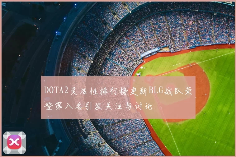 DOTA2灵活性排行榜更新BLG战队荣登第八名引发关注与讨论