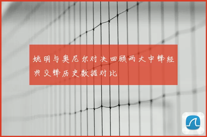 姚明与奥尼尔对决回顾两大中锋经典交锋历史数据对比