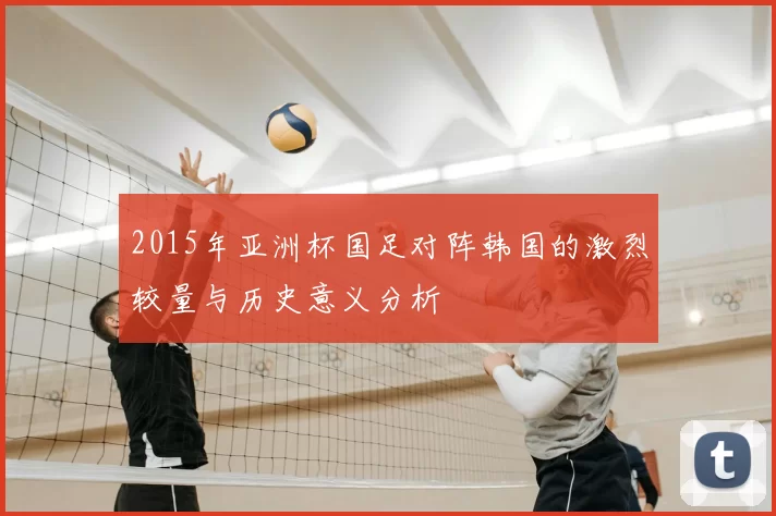 2015年亚洲杯国足对阵韩国的激烈较量与历史意义分析