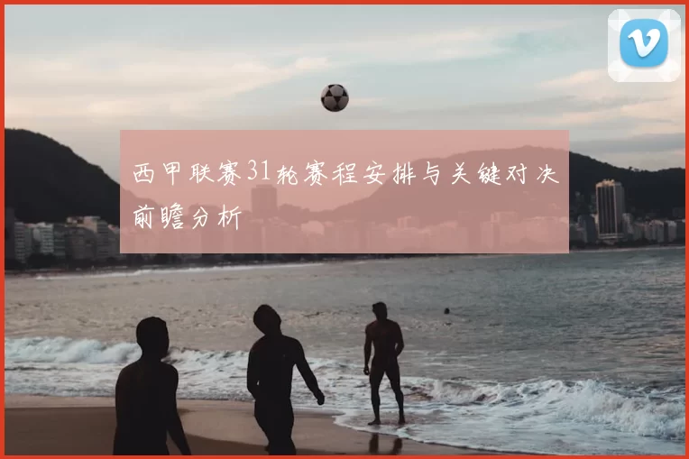 西甲联赛31轮赛程安排与关键对决前瞻分析